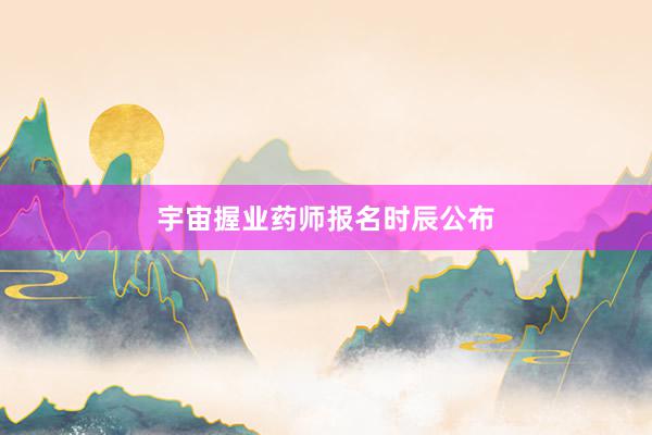 宇宙握业药师报名时辰公布