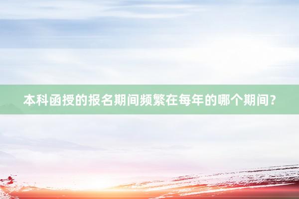 本科函授的报名期间频繁在每年的哪个期间？