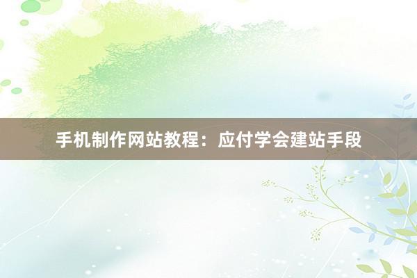 手机制作网站教程：应付学会建站手段