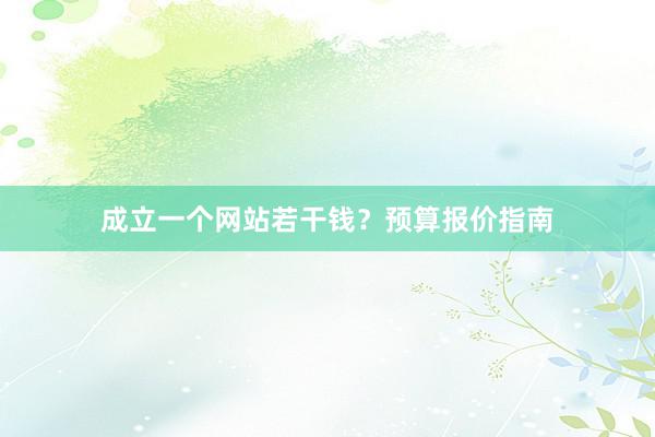 成立一个网站若干钱？预算报价指南