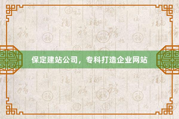 保定建站公司，专科打造企业网站
