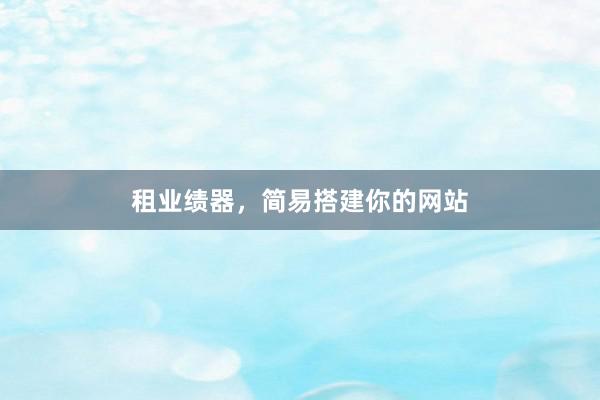 租业绩器，简易搭建你的网站