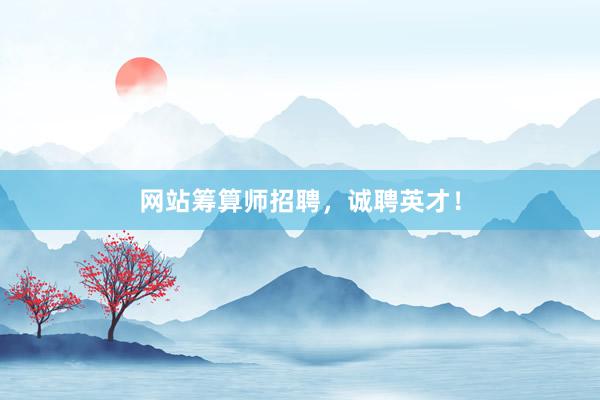 网站筹算师招聘，诚聘英才！