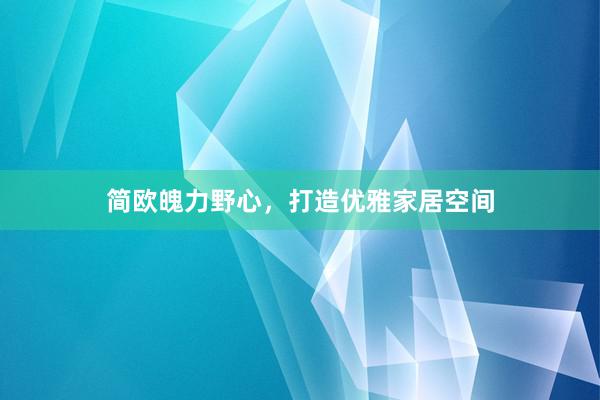 简欧魄力野心，打造优雅家居空间