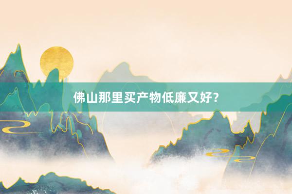 佛山那里买产物低廉又好？