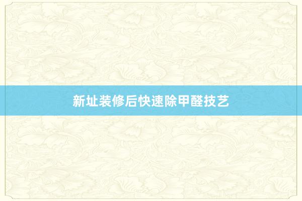 新址装修后快速除甲醛技艺
