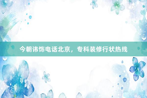 今朝讳饰电话北京，专科装修行状热线