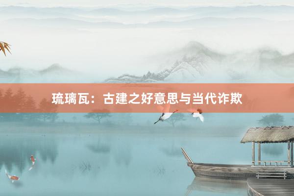 琉璃瓦：古建之好意思与当代诈欺