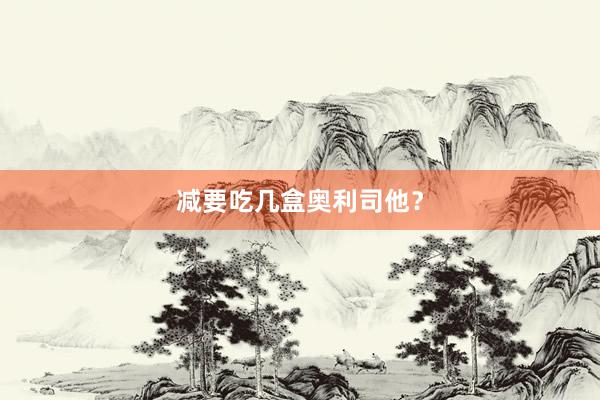 减要吃几盒奥利司他？