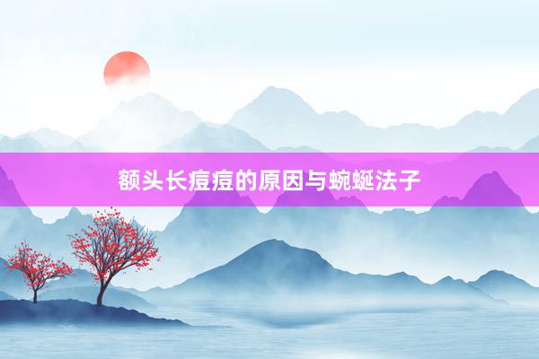 额头长痘痘的原因与蜿蜒法子