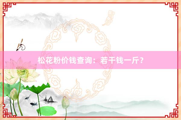松花粉价钱查询：若干钱一斤？