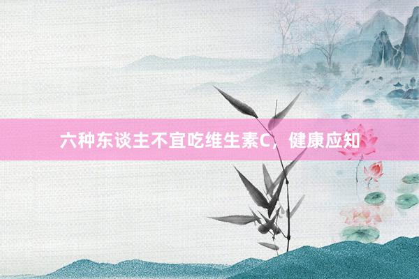 六种东谈主不宜吃维生素C，健康应知