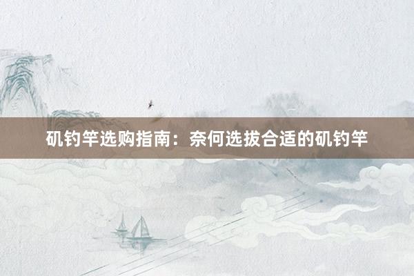矶钓竿选购指南：奈何选拔合适的矶钓竿