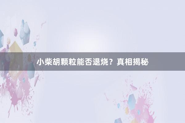 小柴胡颗粒能否退烧？真相揭秘