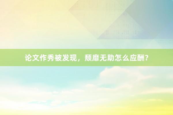 论文作秀被发现，颓靡无助怎么应酬？