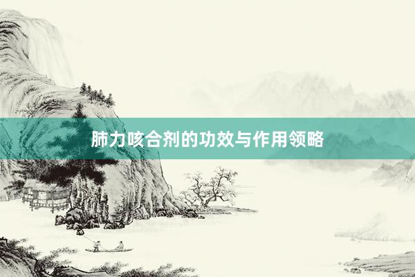 肺力咳合剂的功效与作用领略