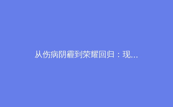 从伤病阴霾到荣耀回归：现代体育康复医学如何重塑运动员职业生涯 - 3