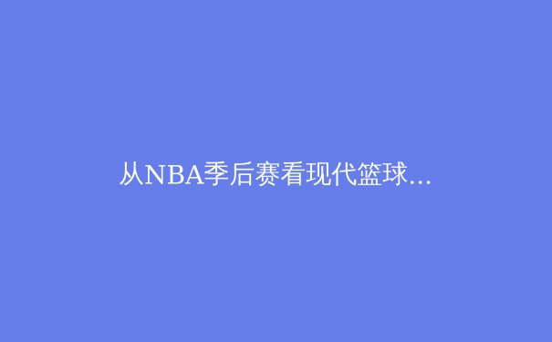 从NBA季后赛看现代篮球战术演变：数据分析如何重塑冠军之路 - 2