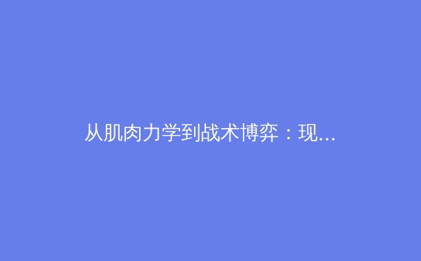 从肌肉力学到战术博弈：现代足球如何重塑运动员的极限 - 3