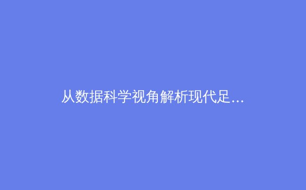 从数据科学视角解析现代足球战术演变：控球率神话的破灭与空间博弈的崛起