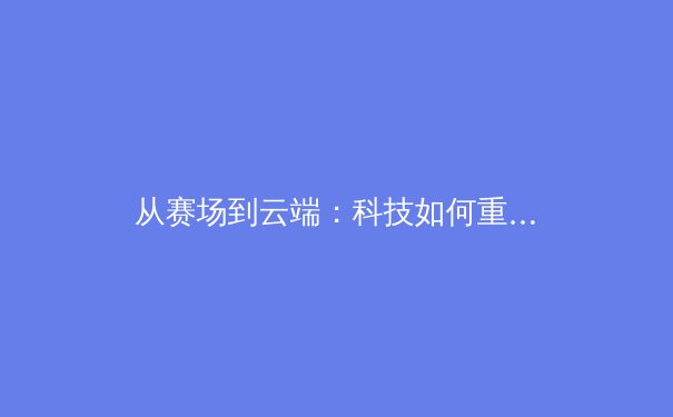 从赛场到云端：科技如何重塑现代体育的观看与参与模式 - 2