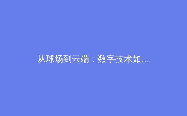 从球场到云端：数字技术如何重塑现代体育的观赛、训练与商业模式 - 3