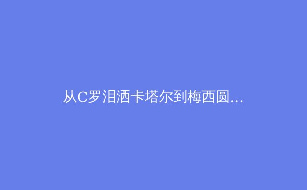 从C罗泪洒卡塔尔到梅西圆梦，深度解析现代运动员的心理韧性构建体系 - 3